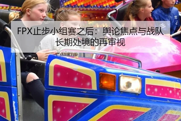 FPX止步小组赛之后：舆论焦点与战队长期处境的再审视